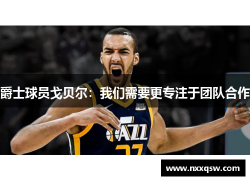 爵士球员戈贝尔：我们需要更专注于团队合作