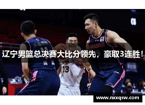 辽宁男篮总决赛大比分领先，豪取3连胜！